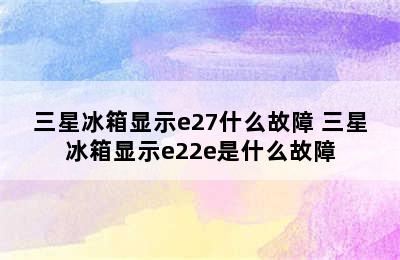 三星冰箱显示e27什么故障 三星冰箱显示e22e是什么故障